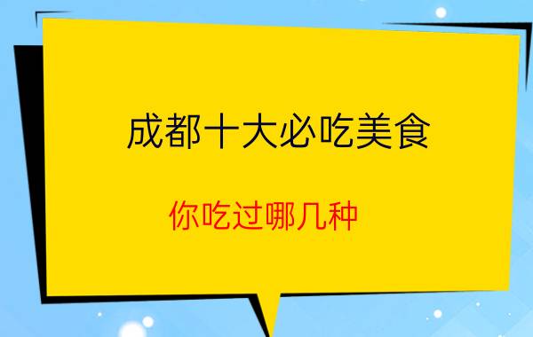 成都十大必吃美食 你吃过哪几种